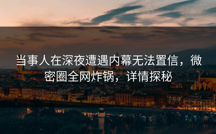 当事人在深夜遭遇内幕无法置信，微密圈全网炸锅，详情探秘