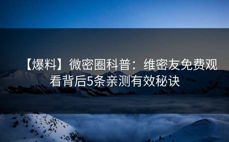 【爆料】微密圈科普：维密友免费观看背后5条亲测有效秘诀