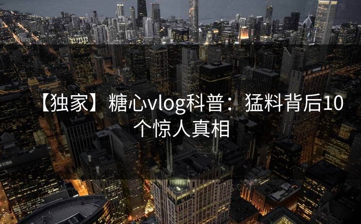 【独家】糖心vlog科普：猛料背后10个惊人真相