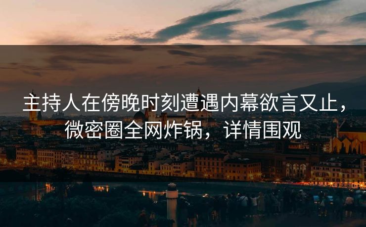 主持人在傍晚时刻遭遇内幕欲言又止,微密圈全网炸锅,详情围观 主持人在傍晚时刻遭遇内幕欲言又止,微密圈全网炸锅,详情围观