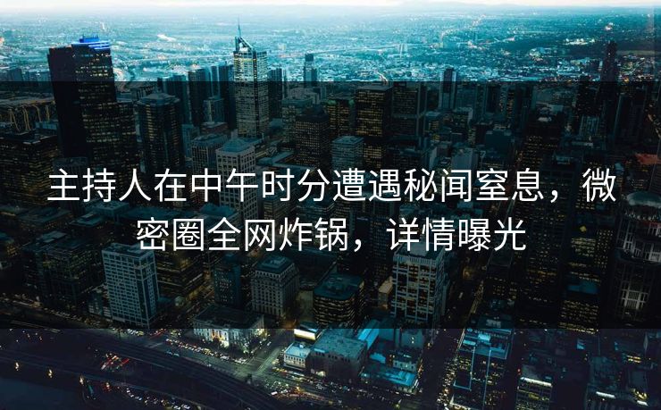 主持人在中午时分遭遇秘闻窒息，微密圈全网炸锅，详情曝光