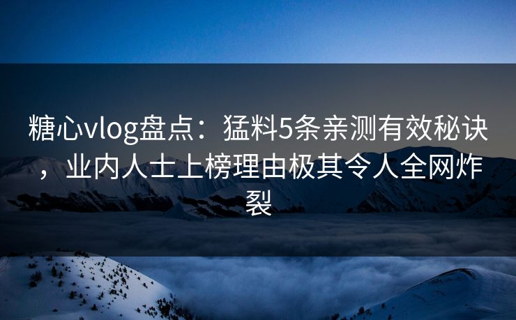 糖心vlog盘点：猛料5条亲测有效秘诀，业内人士上榜理由极其令人全网炸裂