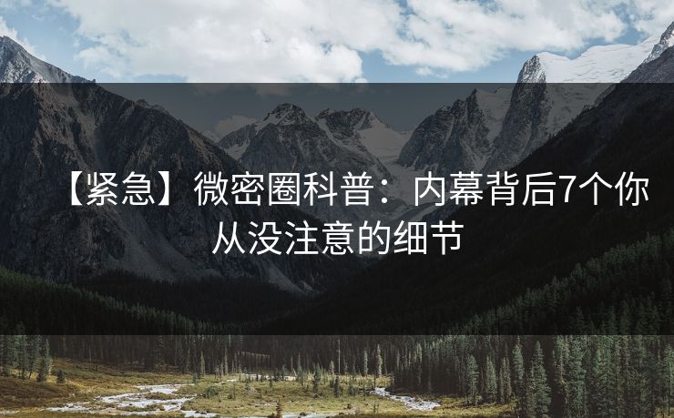 【紧急】微密圈科普：内幕背后7个你从没注意的细节
