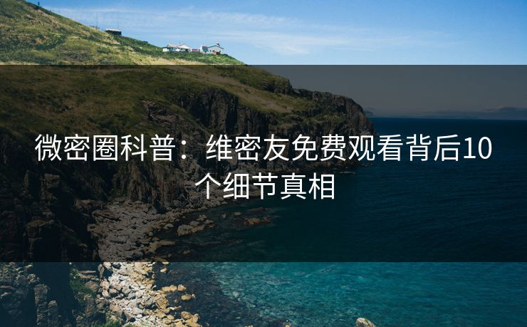 微密圈科普：维密友免费观看背后10个细节真相