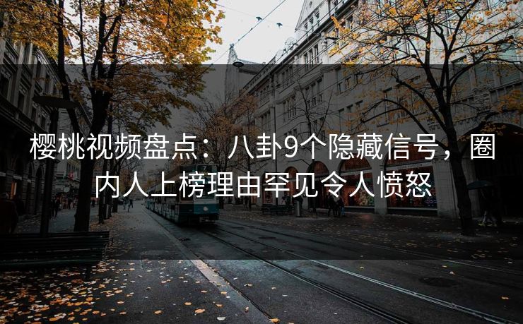 樱桃视频盘点：八卦9个隐藏信号，圈内人上榜理由罕见令人愤怒