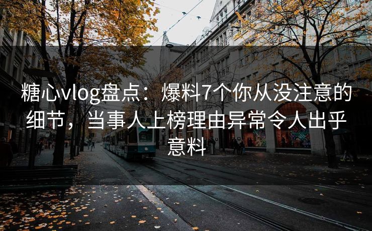糖心vlog盘点：爆料7个你从没注意的细节，当事人上榜理由异常令人出乎意料