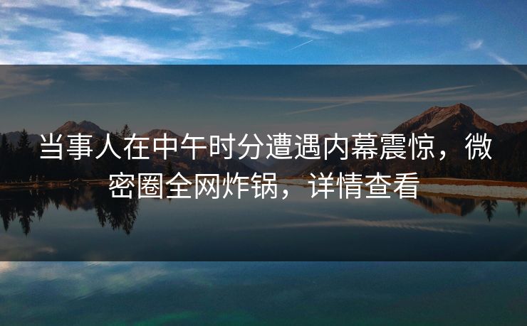 当事人在中午时分遭遇内幕震惊，微密圈全网炸锅，详情查看