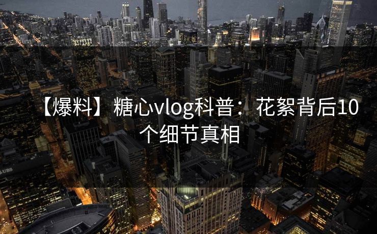 【爆料】糖心vlog科普：花絮背后10个细节真相