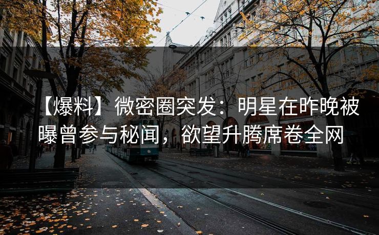 【爆料】微密圈突发：明星在昨晚被曝曾参与秘闻，欲望升腾席卷全网