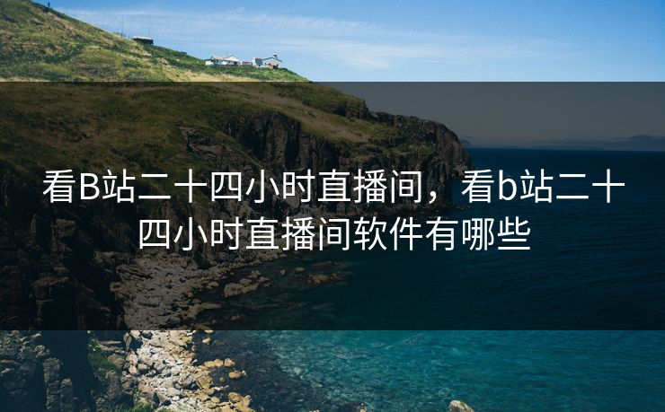 看B站二十四小时直播间，看b站二十四小时直播间软件有哪些
