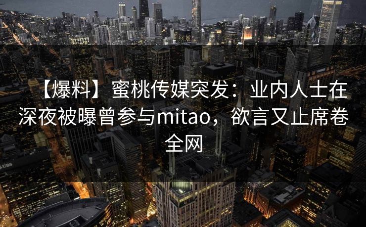 【爆料】蜜桃传媒突发:业内人士在深夜被曝曾参与mitao,欲言又止席卷全网 【爆料】蜜桃传媒突发:业内人士在深夜被曝曾参与mitao,欲言又止席卷全网