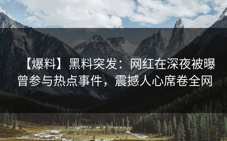 【爆料】黑料突发：网红在深夜被曝曾参与热点事件，震撼人心席卷全网