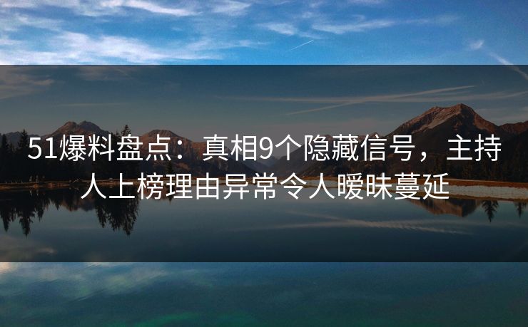 51爆料盘点：真相9个隐藏信号，主持人上榜理由异常令人暧昧蔓延