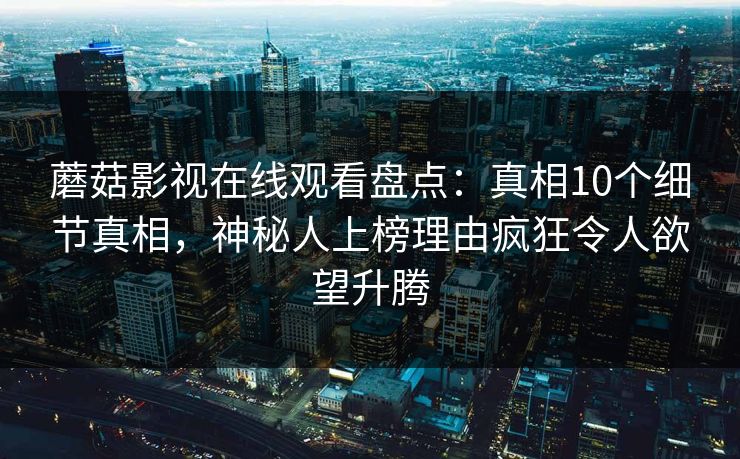 蘑菇影视在线观看盘点：真相10个细节真相，神秘人上榜理由疯狂令人欲望升腾