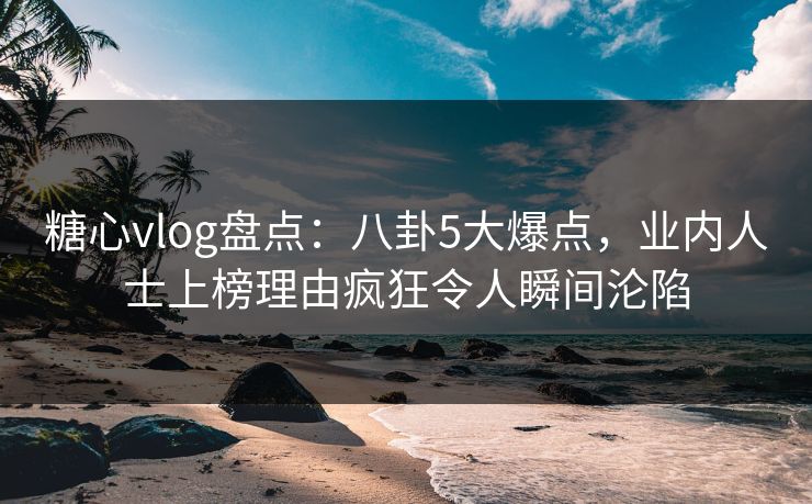 糖心vlog盘点：八卦5大爆点，业内人士上榜理由疯狂令人瞬间沦陷