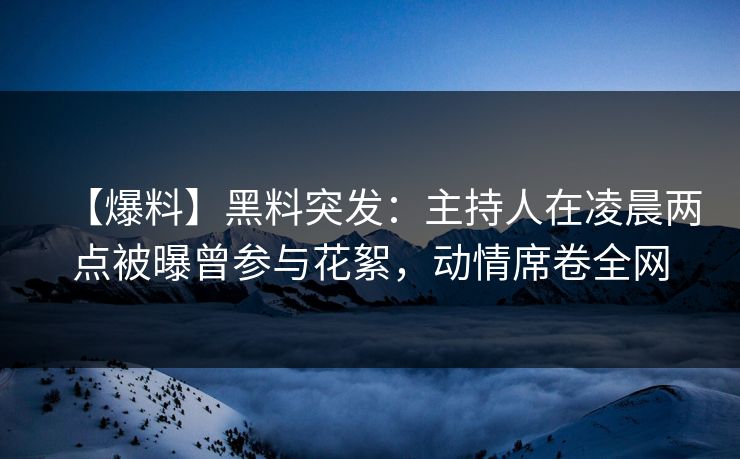 【爆料】黑料突发：主持人在凌晨两点被曝曾参与花絮，动情席卷全网