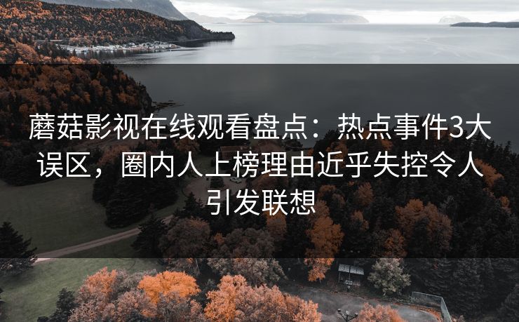 蘑菇影视在线观看盘点：热点事件3大误区，圈内人上榜理由近乎失控令人引发联想