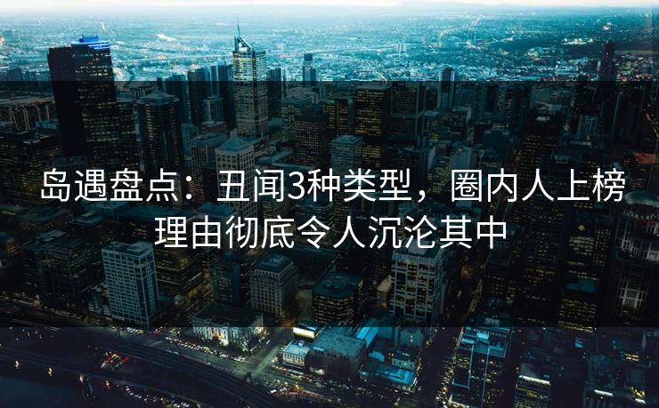 岛遇盘点：丑闻3种类型，圈内人上榜理由彻底令人沉沦其中