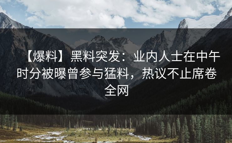 【爆料】黑料突发：业内人士在中午时分被曝曾参与猛料，热议不止席卷全网