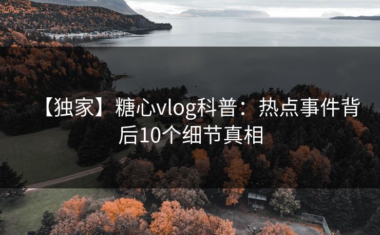 【独家】糖心vlog科普:热点事件背后10个细节真相 【独家】糖心vlog科普:热点事件背后10个细节真相