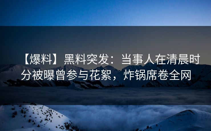 【爆料】黑料突发：当事人在清晨时分被曝曾参与花絮，炸锅席卷全网