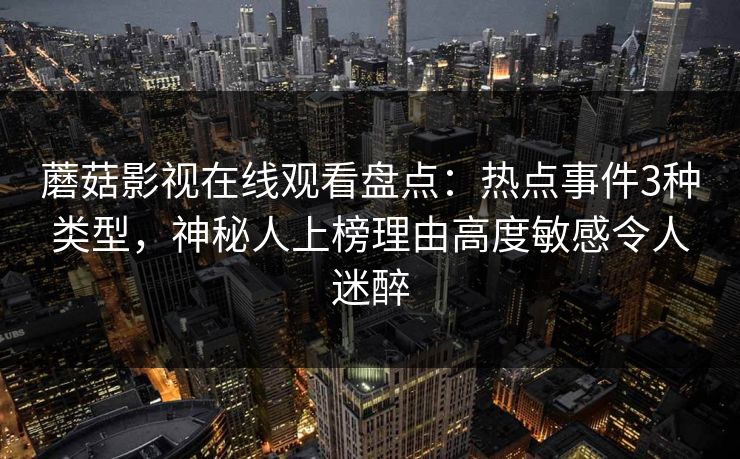蘑菇影视在线观看盘点:热点事件3种类型,神秘人上榜理由高度敏感令人迷醉 蘑菇影视在线观看盘点:热点事件3种类型,神秘人上榜理由高度敏感令人迷醉
