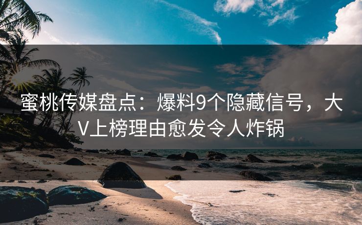 蜜桃传媒盘点:爆料9个隐藏信号,大V上榜理由愈发令人炸锅 蜜桃传媒盘点:爆料9个隐藏信号,大V上榜理由愈发令人炸锅