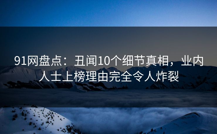 91网盘点:丑闻10个细节真相,业内人士上榜理由完全令人炸裂 91网盘点:丑闻10个细节真相,业内人士上榜理由完全令人炸裂