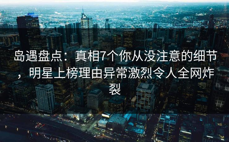 岛遇盘点:真相7个你从没注意的细节,明星上榜理由异常激烈令人全网炸裂 岛遇盘点:真相7个你从没注意的细节,明星上榜理由异常激烈令人全网炸裂