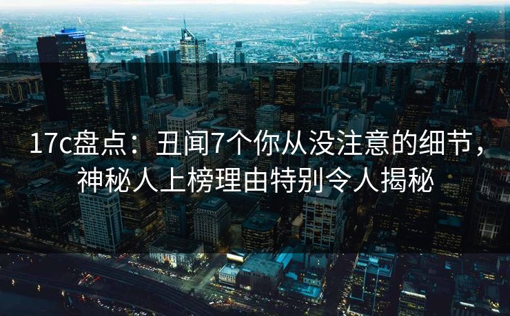 17c盘点:丑闻7个你从没注意的细节,神秘人上榜理由特别令人揭秘 17c盘点:丑闻7个你从没注意的细节,神秘人上榜理由特别令人揭秘