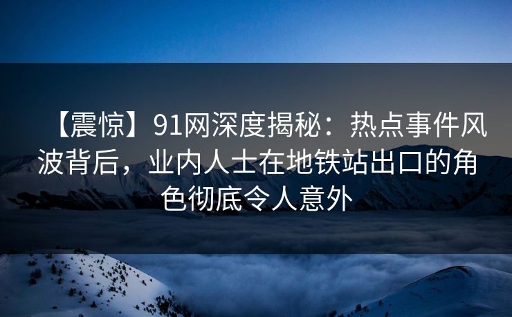 【震惊】91网深度揭秘：热点事件风波背后，业内人士在地铁站出口的角色彻底令人意外