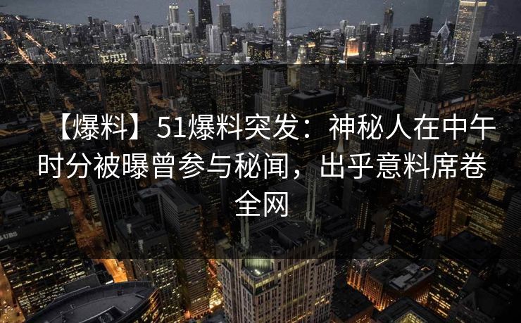 【爆料】51爆料突发：神秘人在中午时分被曝曾参与秘闻，出乎意料席卷全网