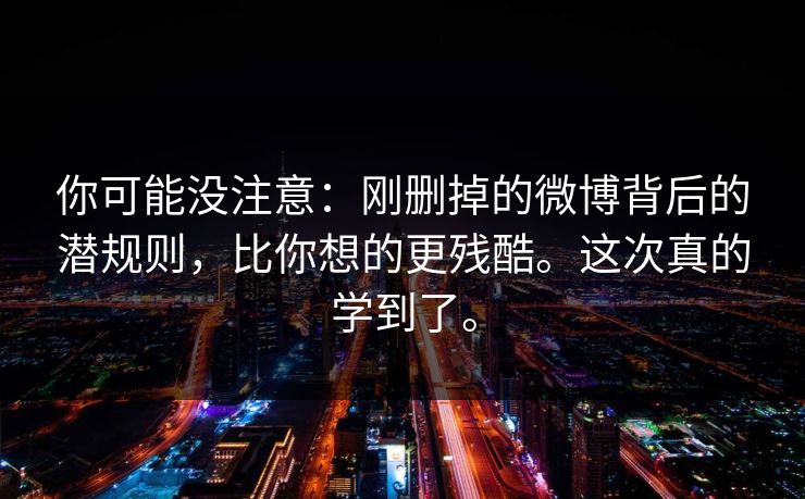 你可能没注意：刚删掉的微博背后的潜规则，比你想的更残酷。这次真的学到了。
