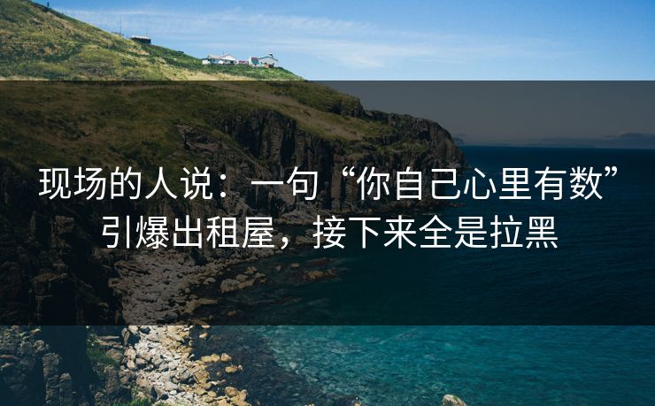 现场的人说：一句“你自己心里有数”引爆出租屋，接下来全是拉黑