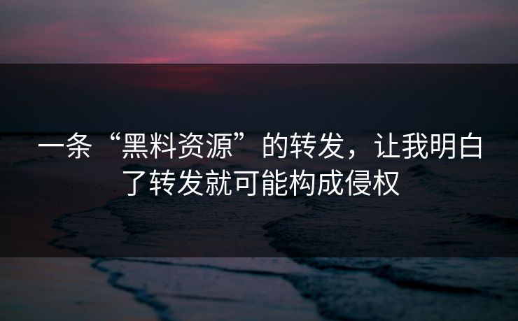 一条“黑料资源”的转发，让我明白了转发就可能构成侵权