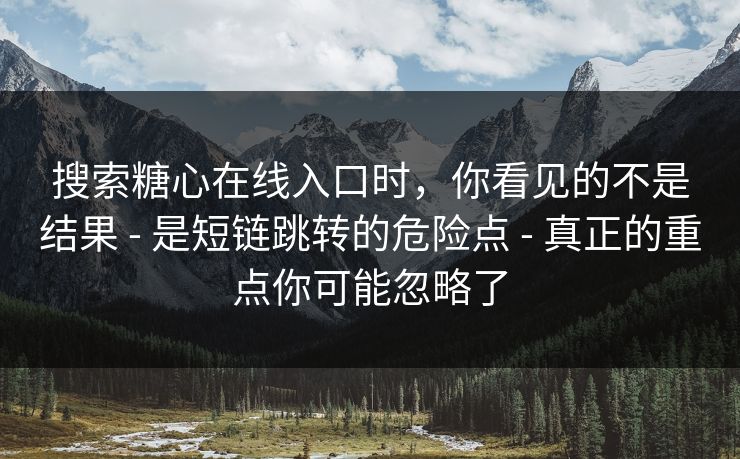 搜索糖心在线入口时，你看见的不是结果 - 是短链跳转的危险点 - 真正的重点你可能忽略了