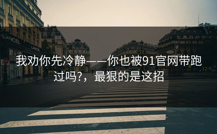 我劝你先冷静——你也被91官网带跑过吗?，最狠的是这招