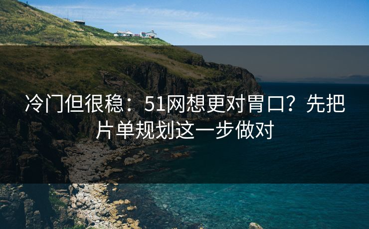 冷门但很稳：51网想更对胃口？先把片单规划这一步做对