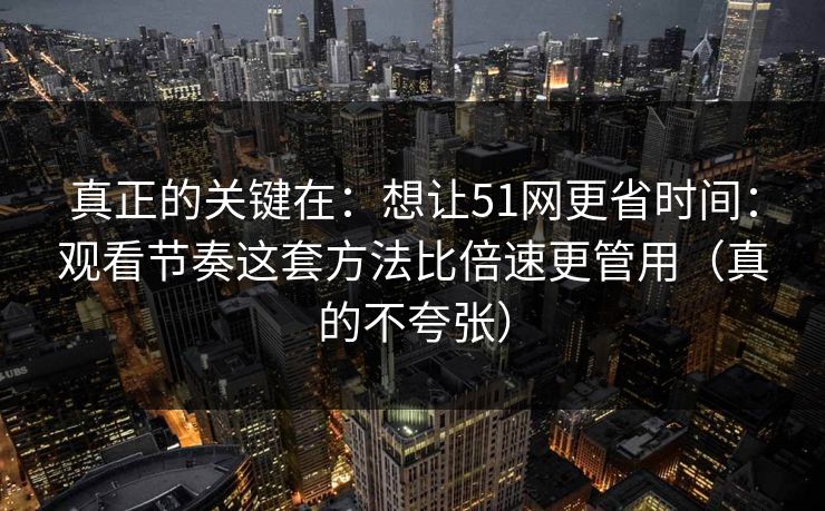 真正的关键在：想让51网更省时间：观看节奏这套方法比倍速更管用（真的不夸张）