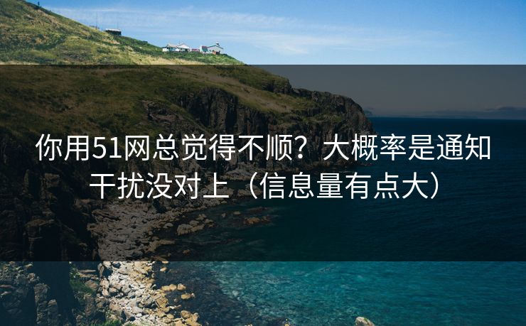 你用51网总觉得不顺？大概率是通知干扰没对上（信息量有点大）