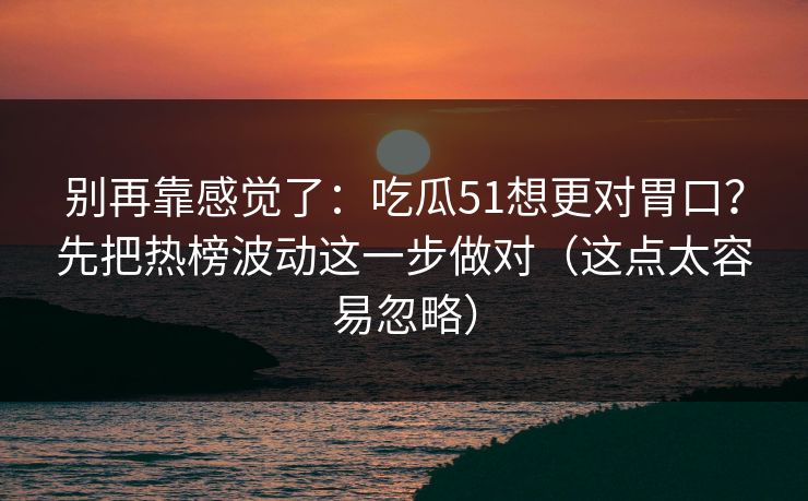 别再靠感觉了:吃瓜51想更对胃口?先把热榜波动这一步做对(这点太容易忽略) 别再靠感觉了:吃瓜51想更对胃口?先把热榜波动这一步做对(这点太容易忽略)