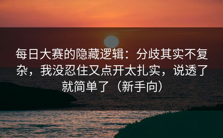 每日大赛的隐藏逻辑:分歧其实不复杂,我没忍住又点开太扎实,说透了就简单了(新手向) 每日大赛的隐藏逻辑:分歧其实不复杂,我没忍住又点开太扎实,说透了就简单了(新手向)