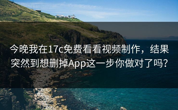 今晚我在17c免费看看视频制作，结果突然到想删掉App这一步你做对了吗？