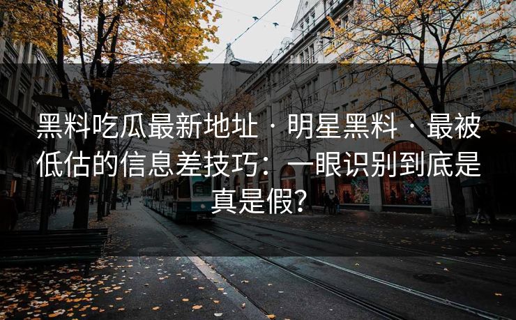 黑料吃瓜最新地址 · 明星黑料 · 最被低估的信息差技巧：一眼识别到底是真是假？