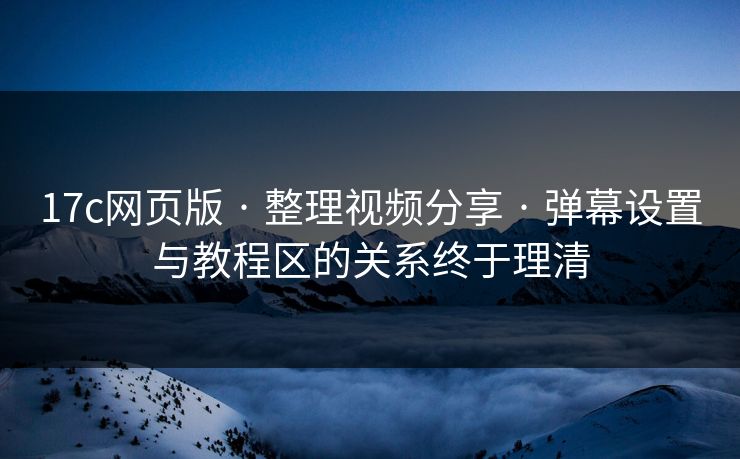 17c网页版 · 整理视频分享 · 弹幕设置与教程区的关系终于理清