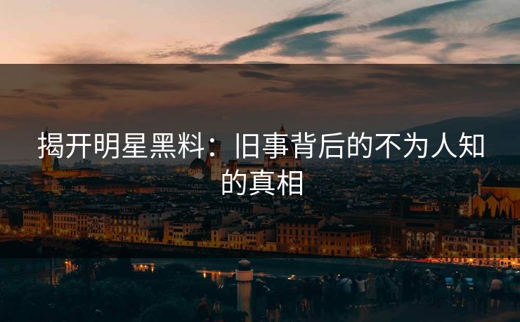 揭开明星黑料：旧事背后的不为人知的真相